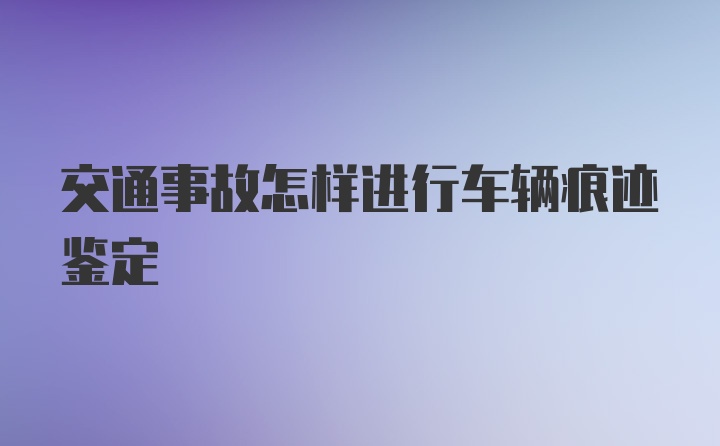 交通事故怎样进行车辆痕迹鉴定