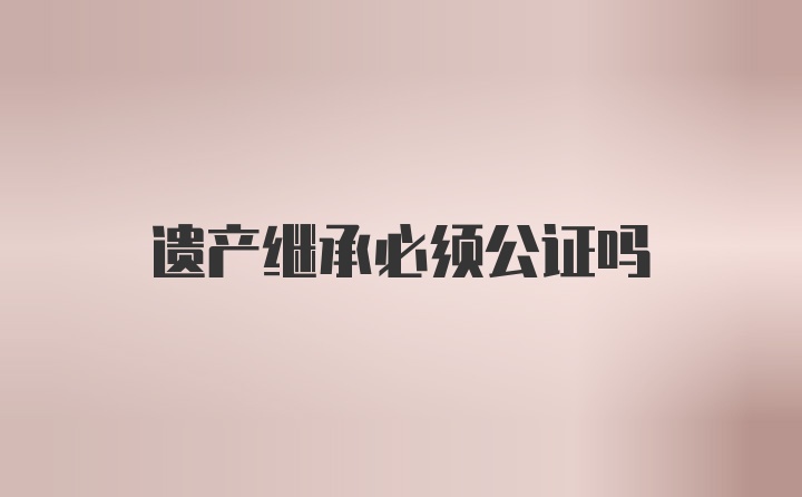 遗产继承必须公证吗