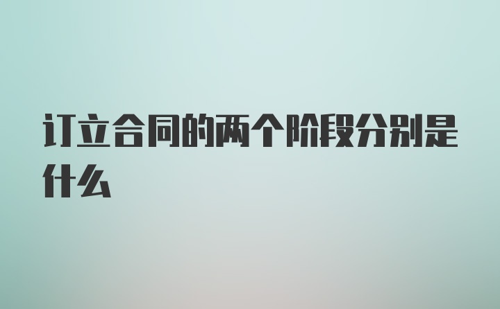 订立合同的两个阶段分别是什么