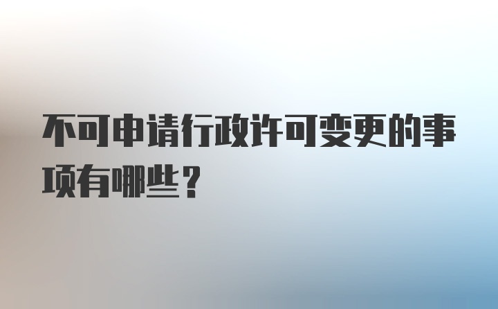 不可申请行政许可变更的事项有哪些？