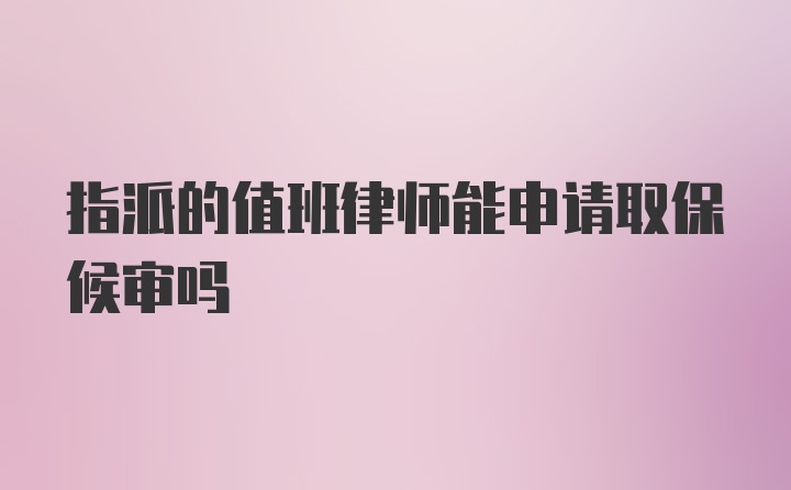 指派的值班律师能申请取保候审吗