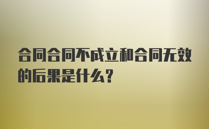 合同合同不成立和合同无效的后果是什么？