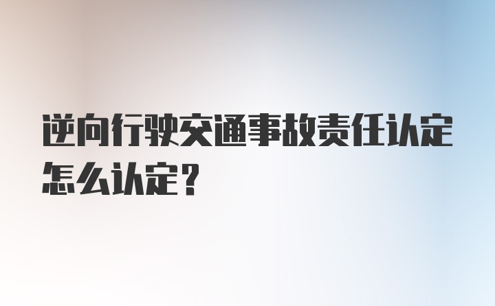 逆向行驶交通事故责任认定怎么认定?