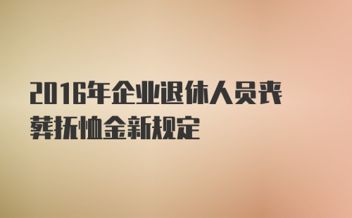 2016年企业退休人员丧葬抚恤金新规定