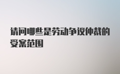 请问哪些是劳动争议仲裁的受案范围