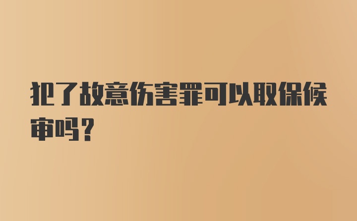 犯了故意伤害罪可以取保候审吗？