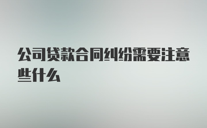 公司贷款合同纠纷需要注意些什么