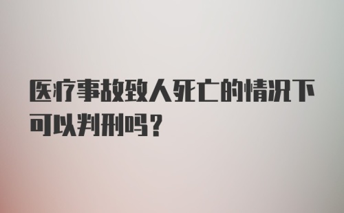 医疗事故致人死亡的情况下可以判刑吗？