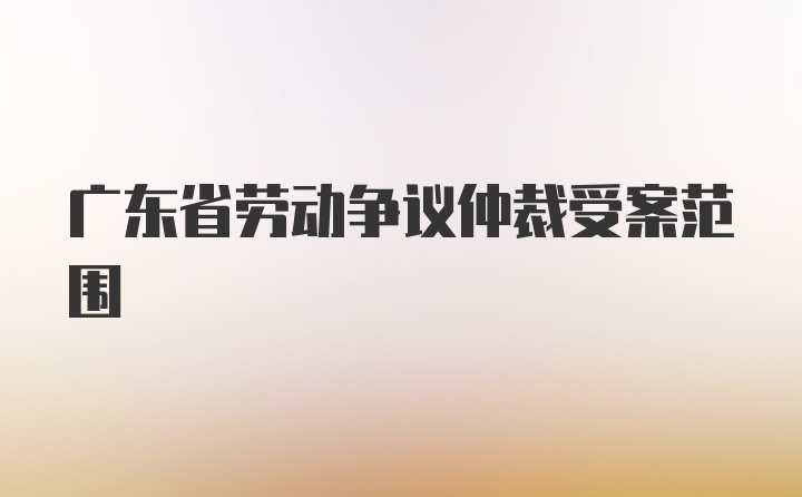 广东省劳动争议仲裁受案范围