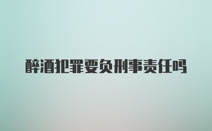 醉酒犯罪要负刑事责任吗