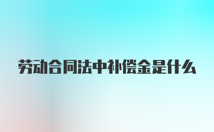 劳动合同法中补偿金是什么