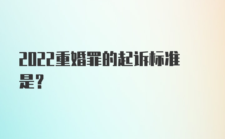 2022重婚罪的起诉标准是？