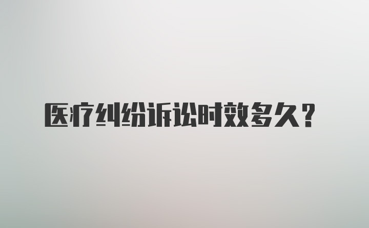 医疗纠纷诉讼时效多久?