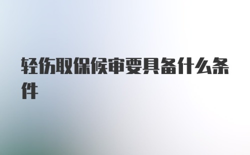 轻伤取保候审要具备什么条件