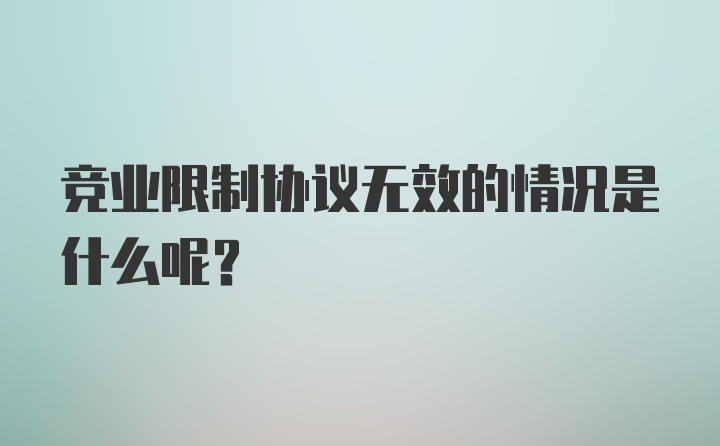 竞业限制协议无效的情况是什么呢？