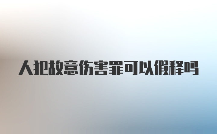人犯故意伤害罪可以假释吗
