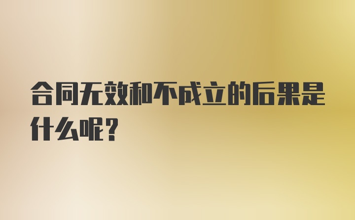 合同无效和不成立的后果是什么呢？