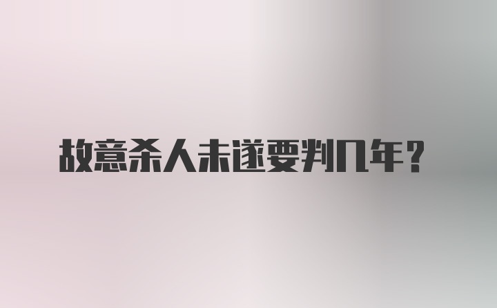 故意杀人未遂要判几年?