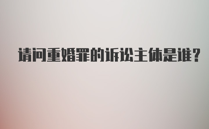 请问重婚罪的诉讼主体是谁？