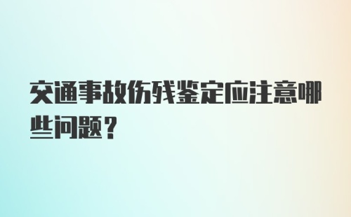 交通事故伤残鉴定应注意哪些问题？