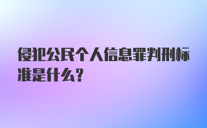 侵犯公民个人信息罪判刑标准是什么？