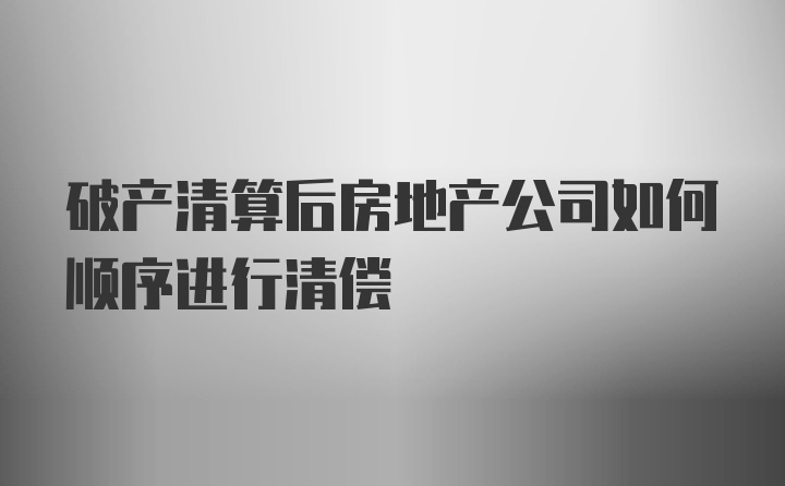 破产清算后房地产公司如何顺序进行清偿