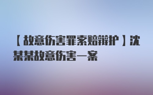 【故意伤害罪索赔辩护】沈某某故意伤害一案