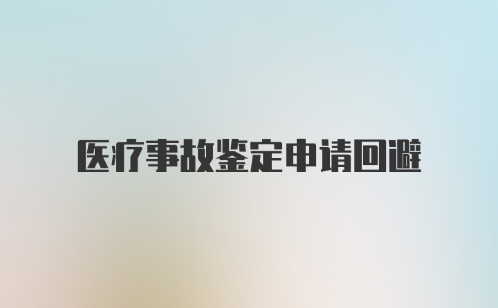 医疗事故鉴定申请回避