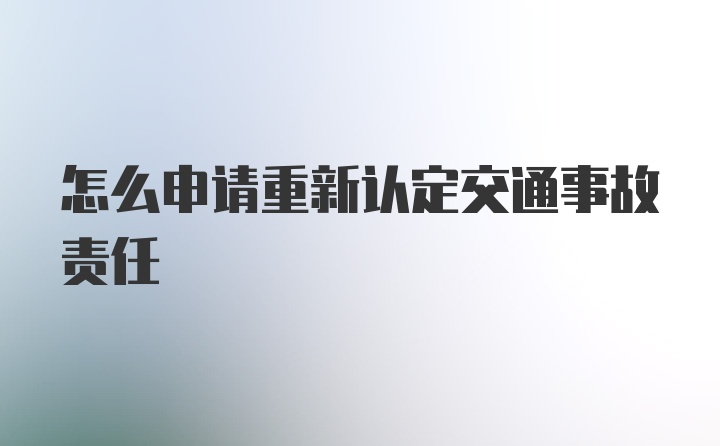 怎么申请重新认定交通事故责任