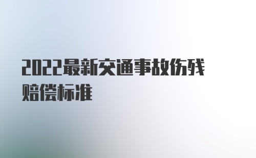 2022最新交通事故伤残赔偿标准