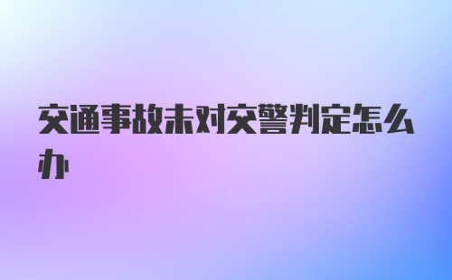 交通事故未对交警判定怎么办