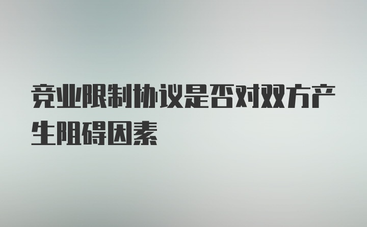 竞业限制协议是否对双方产生阻碍因素