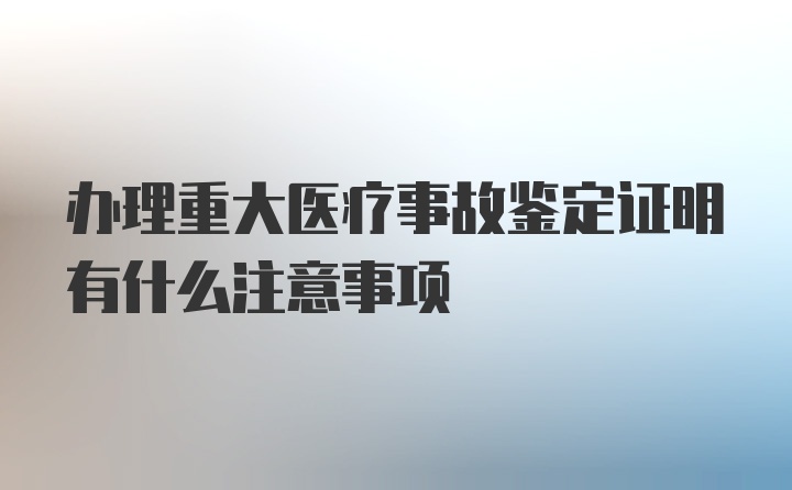 办理重大医疗事故鉴定证明有什么注意事项