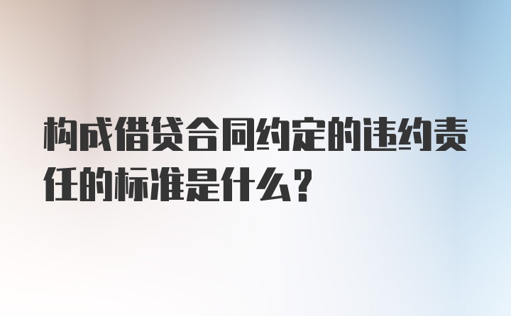 构成借贷合同约定的违约责任的标准是什么？