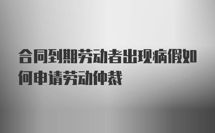 合同到期劳动者出现病假如何申请劳动仲裁