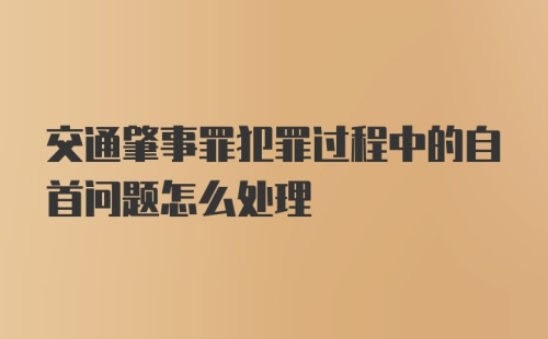 交通肇事罪犯罪过程中的自首问题怎么处理