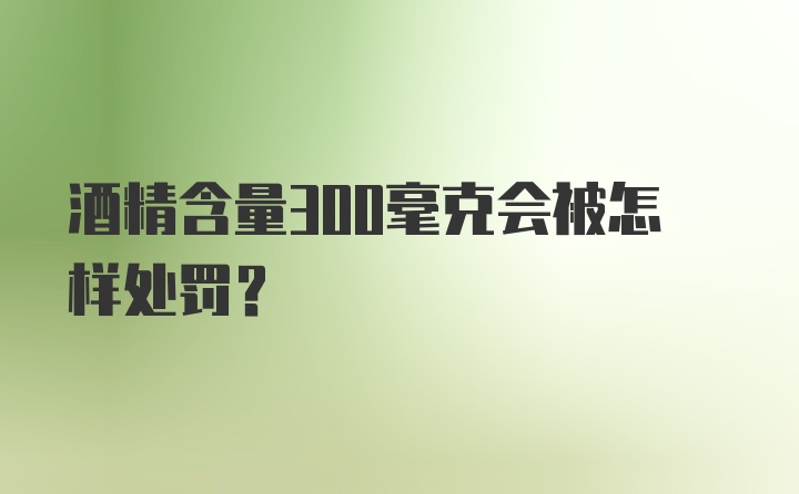 酒精含量300毫克会被怎样处罚？