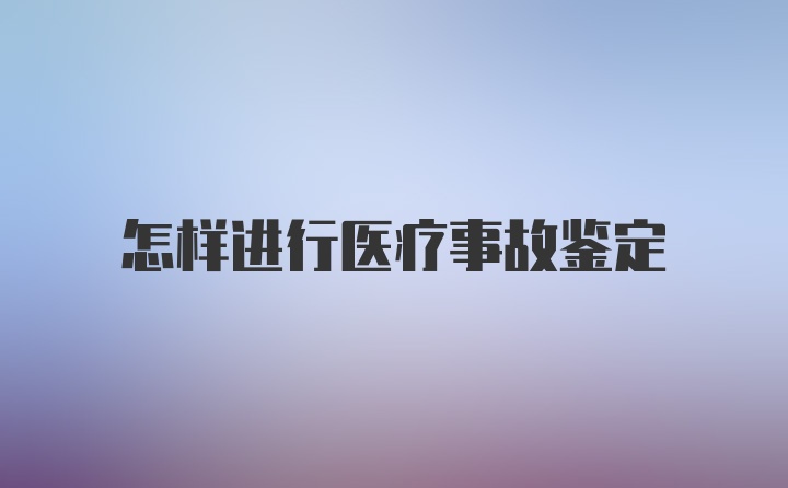 怎样进行医疗事故鉴定