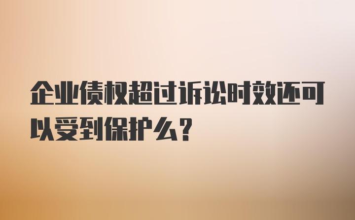 企业债权超过诉讼时效还可以受到保护么？