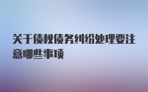 关于债权债务纠纷处理要注意哪些事项