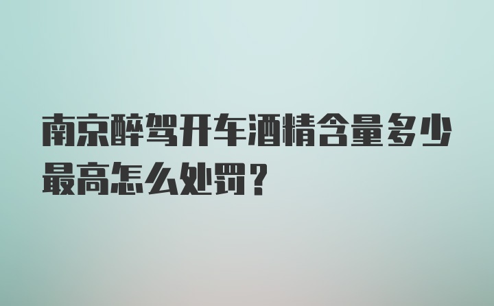 南京醉驾开车酒精含量多少最高怎么处罚？