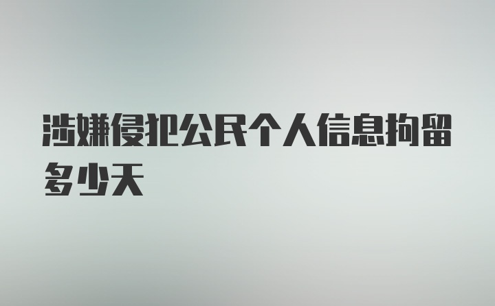 涉嫌侵犯公民个人信息拘留多少天