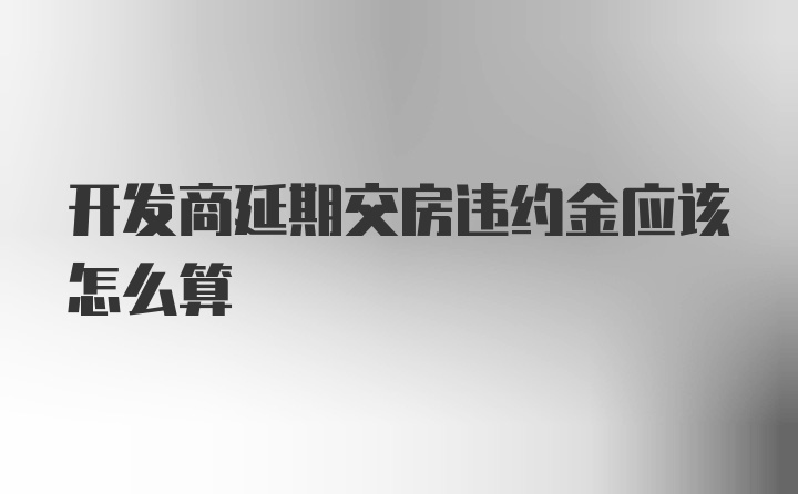 开发商延期交房违约金应该怎么算