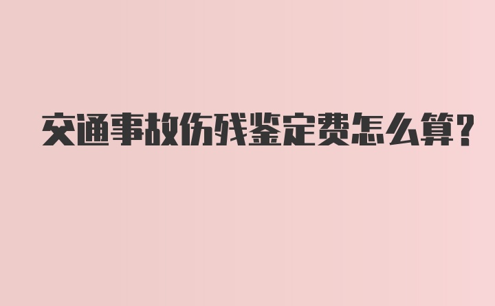 交通事故伤残鉴定费怎么算？