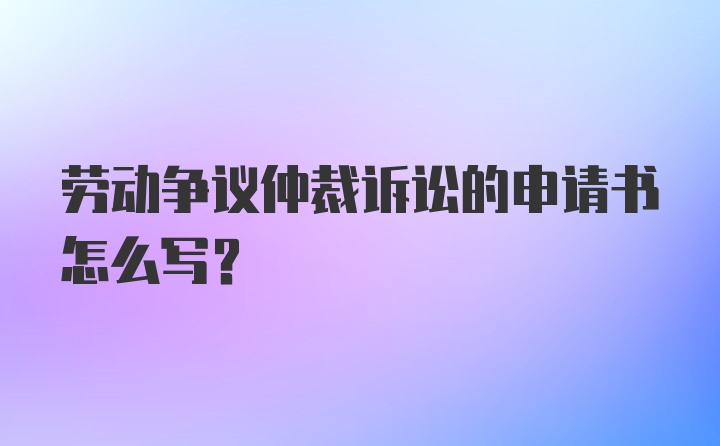 劳动争议仲裁诉讼的申请书怎么写？