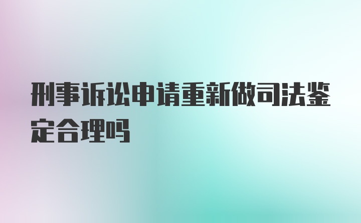 刑事诉讼申请重新做司法鉴定合理吗