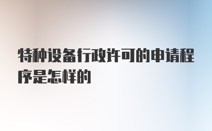 特种设备行政许可的申请程序是怎样的