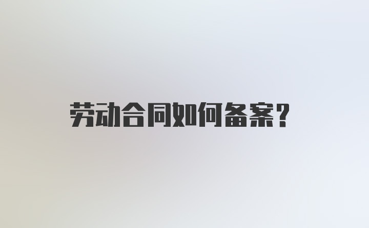 劳动合同如何备案？