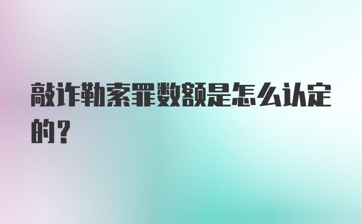 敲诈勒索罪数额是怎么认定的？