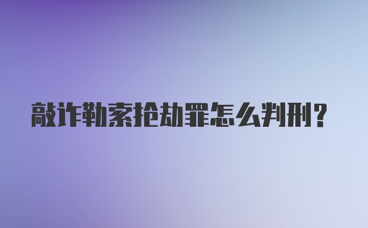 敲诈勒索抢劫罪怎么判刑？